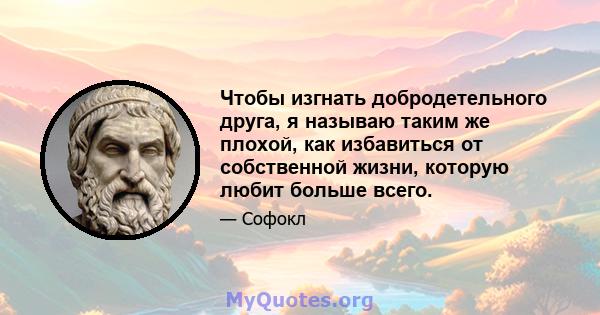 Чтобы изгнать добродетельного друга, я называю таким же плохой, как избавиться от собственной жизни, которую любит больше всего.