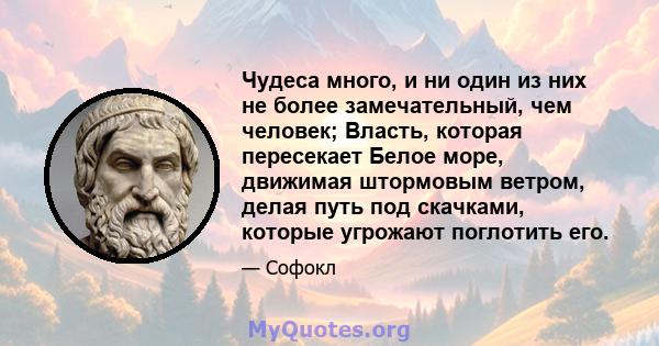 Чудеса много, и ни один из них не более замечательный, чем человек; Власть, которая пересекает Белое море, движимая штормовым ветром, делая путь под скачками, которые угрожают поглотить его.