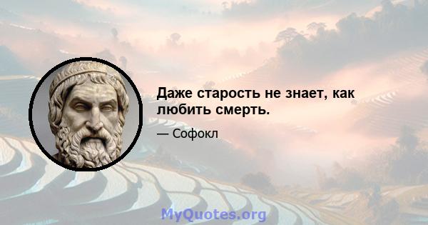 Даже старость не знает, как любить смерть.