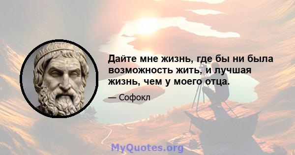 Дайте мне жизнь, где бы ни была возможность жить, и лучшая жизнь, чем у моего отца.