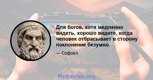 Для богов, хотя медленно видеть, хорошо видите, когда человек отбрасывает в сторону поклонение безумно.