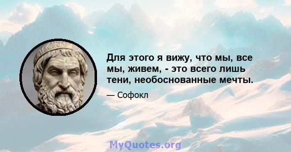 Для этого я вижу, что мы, все мы, живем, - это всего лишь тени, необоснованные мечты.