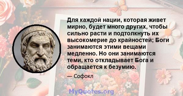 Для каждой нации, которая живет мирно, будет много других, чтобы сильно расти и подтолкнуть их высокомерие до крайностей; Боги занимаются этими вещами медленно. Но они занимаются теми, кто откладывает Бога и обращается