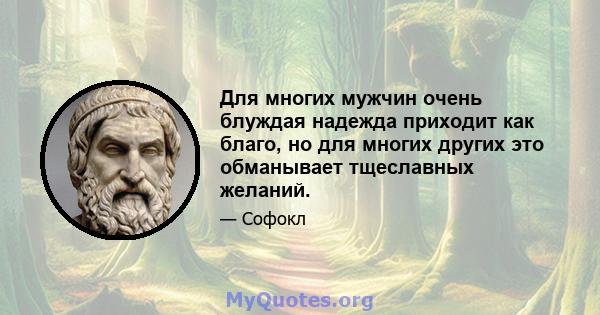 Для многих мужчин очень блуждая надежда приходит как благо, но для многих других это обманывает тщеславных желаний.