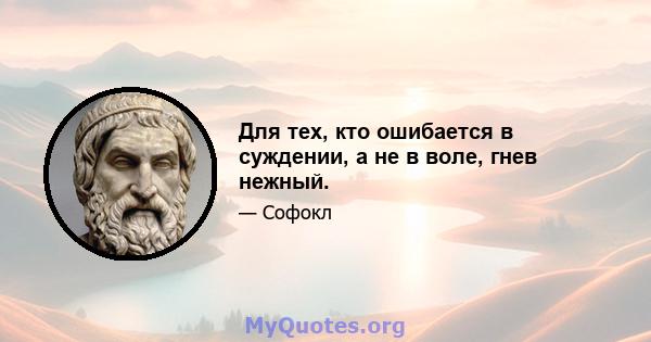 Для тех, кто ошибается в суждении, а не в воле, гнев нежный.