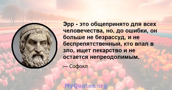 Эрр - это общепринято для всех человечества, но, до ошибки, он больше не безрассуд, и не беспрепятственный, кто впал в зло, ищет лекарство и не остается непреодолимым.