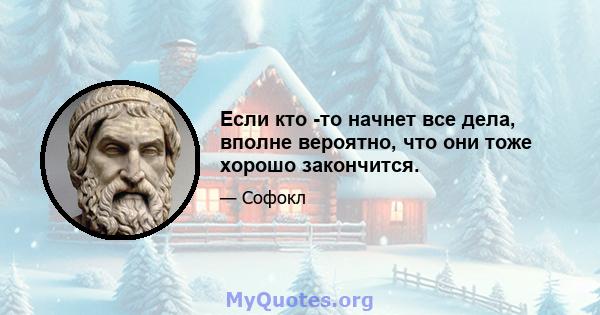 Если кто -то начнет все дела, вполне вероятно, что они тоже хорошо закончится.