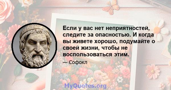 Если у вас нет неприятностей, следите за опасностью. И когда вы живете хорошо, подумайте о своей жизни, чтобы не воспользоваться этим.