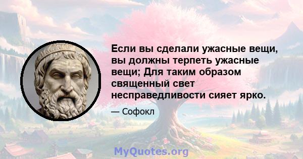 Если вы сделали ужасные вещи, вы должны терпеть ужасные вещи; Для таким образом священный свет несправедливости сияет ярко.