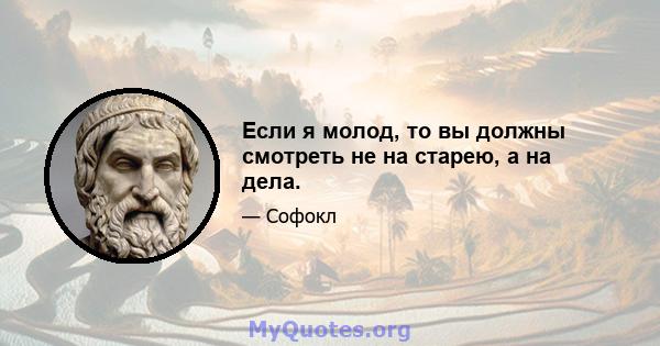 Если я молод, то вы должны смотреть не на старею, а на дела.