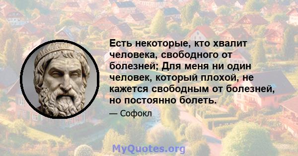 Есть некоторые, кто хвалит человека, свободного от болезней; Для меня ни один человек, который плохой, не кажется свободным от болезней, но постоянно болеть.