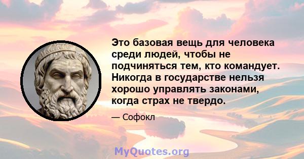 Это базовая вещь для человека среди людей, чтобы не подчиняться тем, кто командует. Никогда в государстве нельзя хорошо управлять законами, когда страх не твердо.