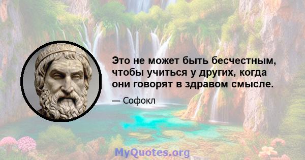 Это не может быть бесчестным, чтобы учиться у других, когда они говорят в здравом смысле.