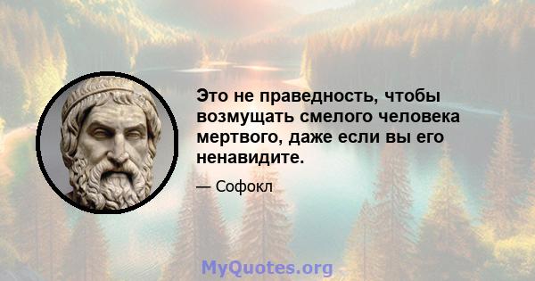 Это не праведность, чтобы возмущать смелого человека мертвого, даже если вы его ненавидите.