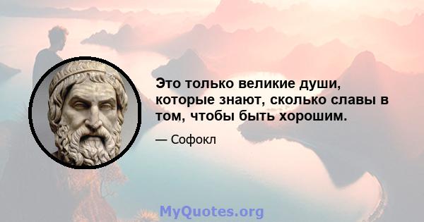 Это только великие души, которые знают, сколько славы в том, чтобы быть хорошим.