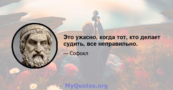 Это ужасно, когда тот, кто делает судить, все неправильно.