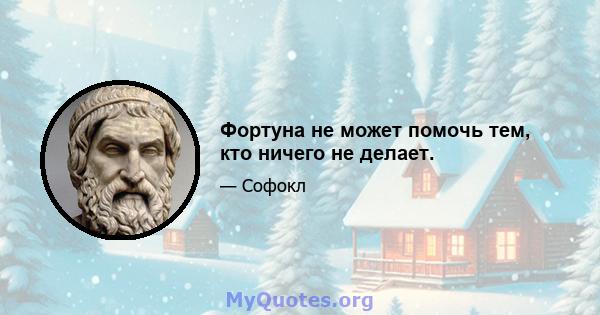 Фортуна не может помочь тем, кто ничего не делает.