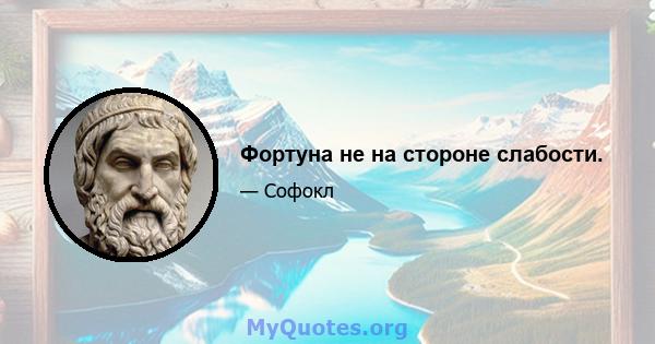 Фортуна не на стороне слабости.