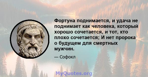 Фортуна поднимается, и удача не поднимает как человека, который хорошо сочетается, и тот, кто плохо сочетается; И нет пророка о будущем для смертных мужчин.