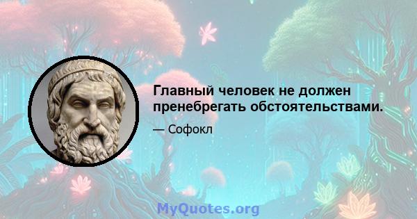 Главный человек не должен пренебрегать обстоятельствами.