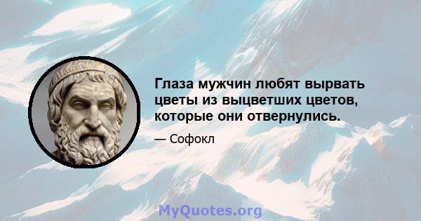 Глаза мужчин любят вырвать цветы из выцветших цветов, которые они отвернулись.