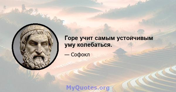 Горе учит самым устойчивым уму колебаться.