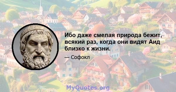 Ибо даже смелая природа бежит, всякий раз, когда они видят Аид близко к жизни.