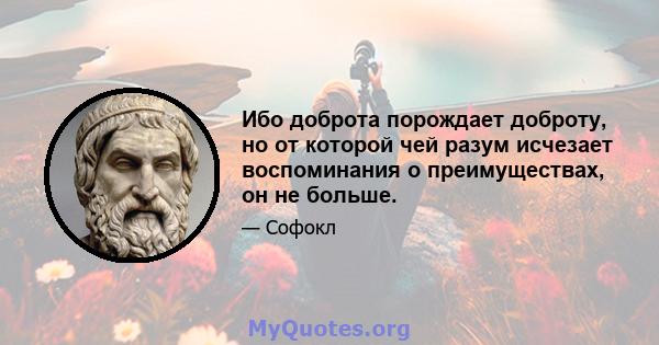 Ибо доброта порождает доброту, но от которой чей разум исчезает воспоминания о преимуществах, он не больше.