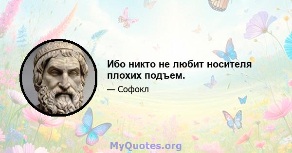 Ибо никто не любит носителя плохих подъем.