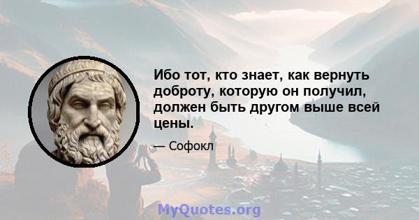 Ибо тот, кто знает, как вернуть доброту, которую он получил, должен быть другом выше всей цены.