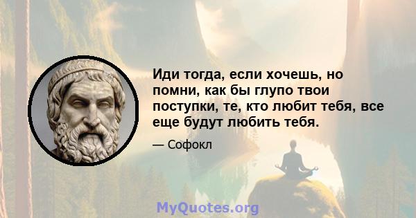 Иди тогда, если хочешь, но помни, как бы глупо твои поступки, те, кто любит тебя, все еще будут любить тебя.