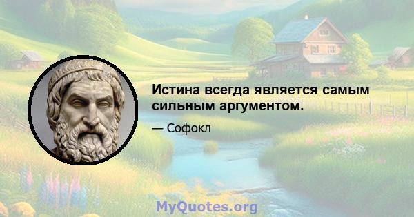 Истина всегда является самым сильным аргументом.