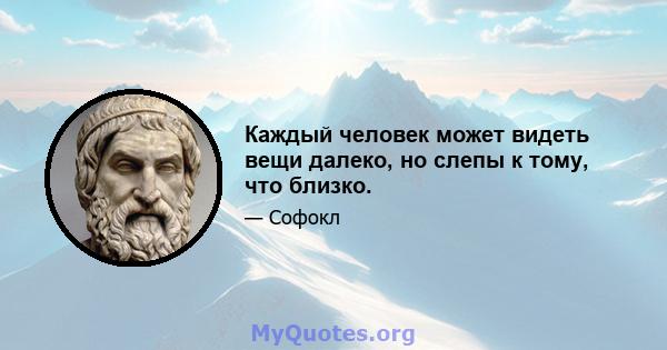 Каждый человек может видеть вещи далеко, но слепы к тому, что близко.