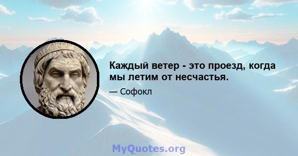 Каждый ветер - это проезд, когда мы летим от несчастья.