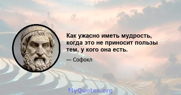 Как ужасно иметь мудрость, когда это не приносит пользы тем, у кого она есть.