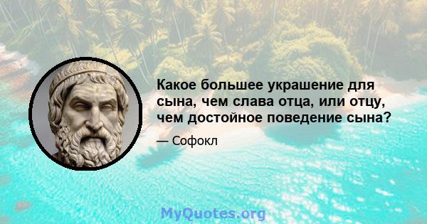 Какое большее украшение для сына, чем слава отца, или отцу, чем достойное поведение сына?