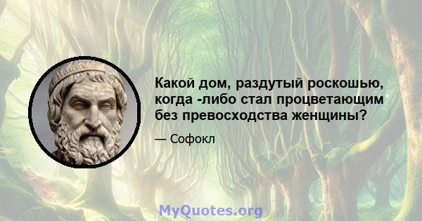 Какой дом, раздутый роскошью, когда -либо стал процветающим без превосходства женщины?