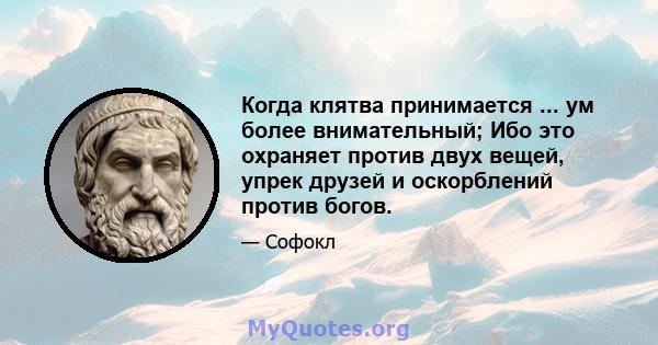 Когда клятва принимается ... ум более внимательный; Ибо это охраняет против двух вещей, упрек друзей и оскорблений против богов.