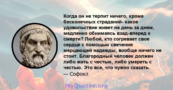 Когда он не терпит ничего, кроме бесконечных страданий- какое удовольствие живет на день за днем, медленно обнимаясь взад-вперед к смерти? Любой, кто согревает свое сердце с помощью свечения мерцающей надежды, вообще