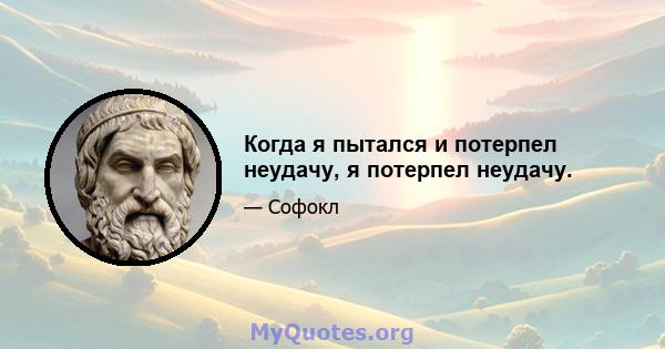 Когда я пытался и потерпел неудачу, я потерпел неудачу.