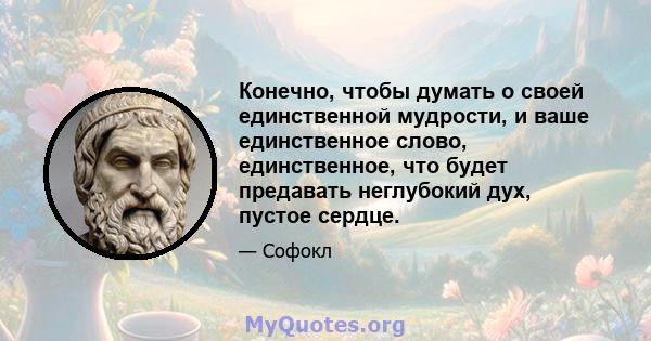 Конечно, чтобы думать о своей единственной мудрости, и ваше единственное слово, единственное, что будет предавать неглубокий дух, пустое сердце.