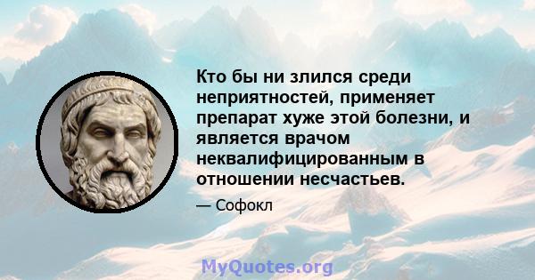 Кто бы ни злился среди неприятностей, применяет препарат хуже этой болезни, и является врачом неквалифицированным в отношении несчастьев.