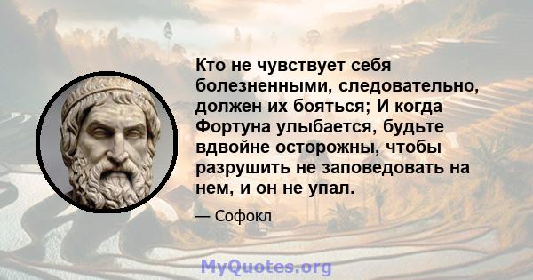 Кто не чувствует себя болезненными, следовательно, должен их бояться; И когда Фортуна улыбается, будьте вдвойне осторожны, чтобы разрушить не заповедовать на нем, и он не упал.