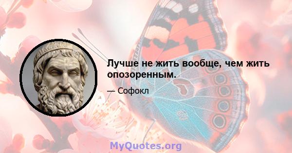 Лучше не жить вообще, чем жить опозоренным.