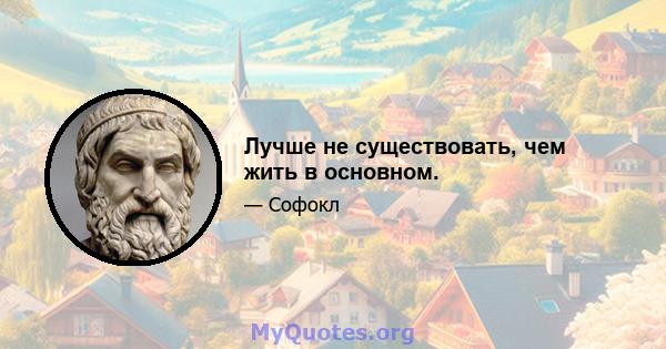 Лучше не существовать, чем жить в основном.