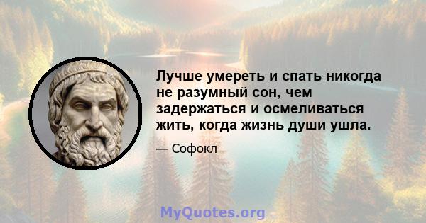 Лучше умереть и спать никогда не разумный сон, чем задержаться и осмеливаться жить, когда жизнь души ушла.