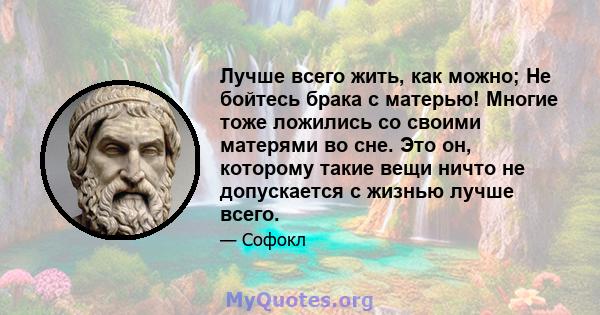 Лучше всего жить, как можно; Не бойтесь брака с матерью! Многие тоже ложились со своими матерями во сне. Это он, которому такие вещи ничто не допускается с жизнью лучше всего.