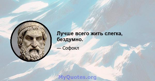 Лучше всего жить слегка, бездумно.