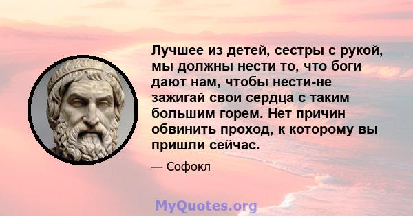 Лучшее из детей, сестры с рукой, мы должны нести то, что боги дают нам, чтобы нести-не зажигай свои сердца с таким большим горем. Нет причин обвинить проход, к которому вы пришли сейчас.