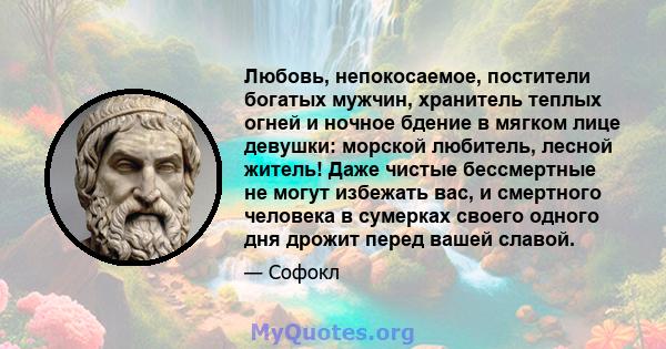 Любовь, непокосаемое, постители богатых мужчин, хранитель теплых огней и ночное бдение в мягком лице девушки: морской любитель, лесной житель! Даже чистые бессмертные не могут избежать вас, и смертного человека в